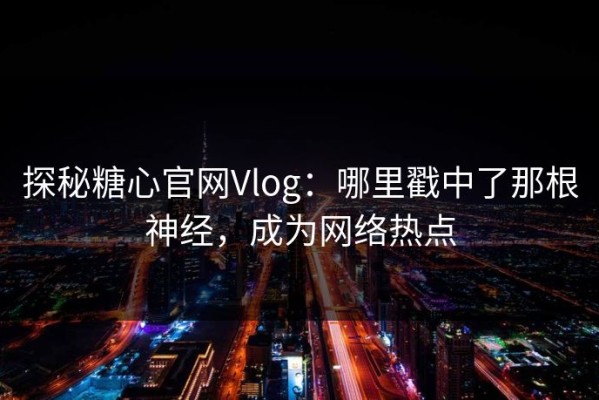 探秘糖心官网Vlog：哪里戳中了那根神经，成为网络热点