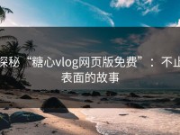 探秘“糖心vlog网页版免费”：不止表面的故事