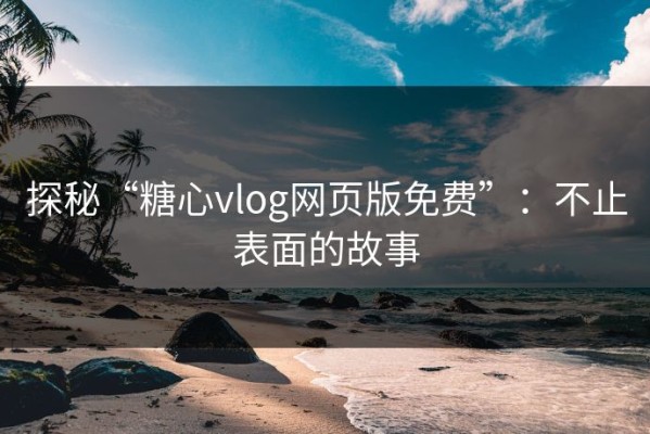 探秘“糖心vlog网页版免费”：不止表面的故事