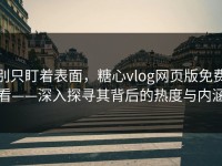 别只盯着表面，糖心vlog网页版免费看——深入探寻其背后的热度与内涵
