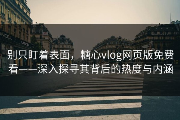 别只盯着表面，糖心vlog网页版免费看——深入探寻其背后的热度与内涵