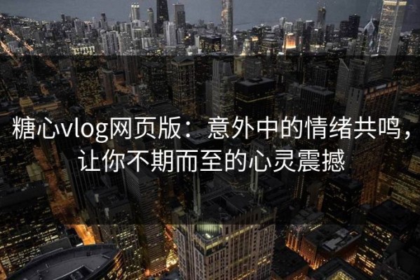 糖心vlog网页版：意外中的情绪共鸣，让你不期而至的心灵震撼