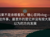 如果不是亲眼看到，糖心官网vlog——这件事，最意外的是它并没有按大家以为的方向发展