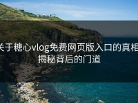 关于糖心vlog免费网页版入口的真相，揭秘背后的门道