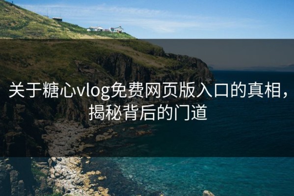 关于糖心vlog免费网页版入口的真相，揭秘背后的门道