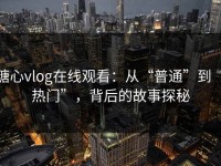 糖心vlog在线观看：从“普通”到“热门”，背后的故事探秘