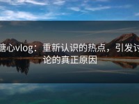 糖心vlog：重新认识的热点，引发讨论的真正原因