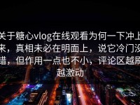 关于糖心vlog在线观看为何一下冲上来，真相未必在明面上，说它冷门没错，但作用一点也不小，评论区越刷越激动