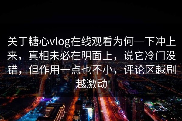 关于糖心vlog在线观看为何一下冲上来，真相未必在明面上，说它冷门没错，但作用一点也不小，评论区越刷越激动