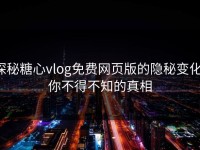 探秘糖心vlog免费网页版的隐秘变化：你不得不知的真相