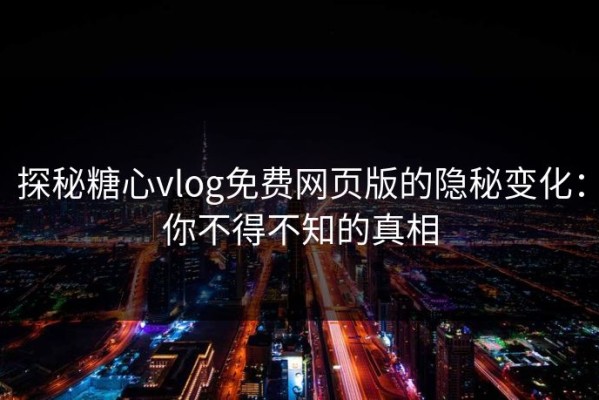 探秘糖心vlog免费网页版的隐秘变化：你不得不知的真相