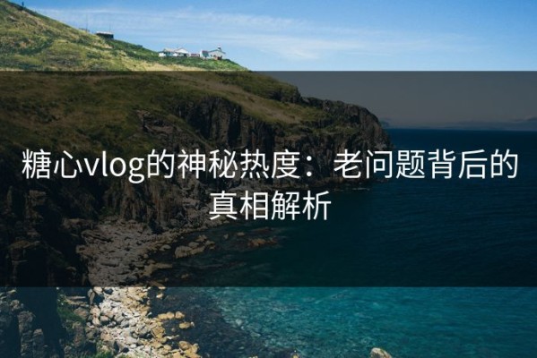 糖心vlog的神秘热度：老问题背后的真相解析