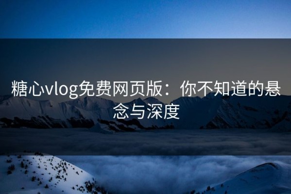 糖心vlog免费网页版：你不知道的悬念与深度