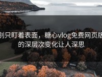 别只盯着表面，糖心vlog免费网页版的深层次变化让人深思