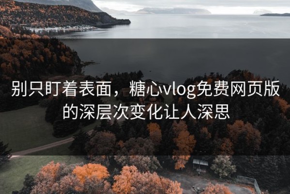 别只盯着表面，糖心vlog免费网页版的深层次变化让人深思