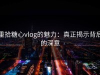 重拾糖心vlog的魅力：真正揭示背后的深意