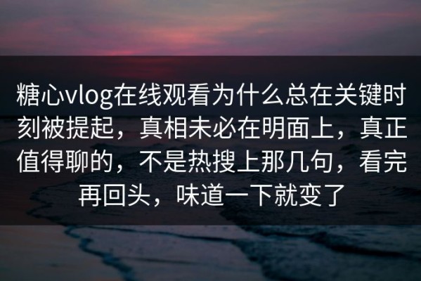 糖心vlog在线观看为什么总在关键时刻被提起，真相未必在明面上，真正值得聊的，不是热搜上那几句，看完再回头，味道一下就变了