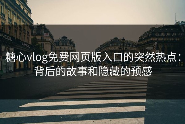 糖心vlog免费网页版入口的突然热点：背后的故事和隐藏的预感