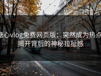 糖心vlog免费网页版：突然成为热点，揭开背后的神秘拉扯感