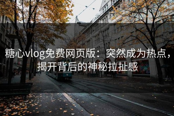 糖心vlog免费网页版：突然成为热点，揭开背后的神秘拉扯感