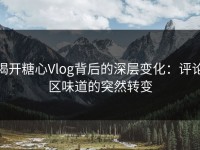 揭开糖心Vlog背后的深层变化：评论区味道的突然转变