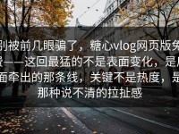 别被前几眼骗了，糖心vlog网页版免费——这回最猛的不是表面变化，是后面牵出的那条线，关键不是热度，是那种说不清的拉扯感