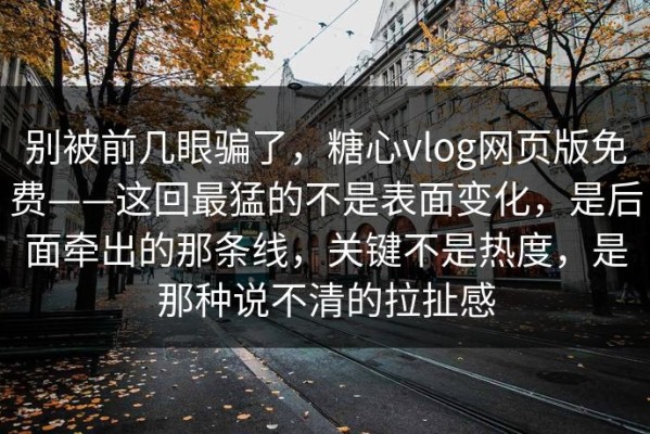 别被前几眼骗了，糖心vlog网页版免费——这回最猛的不是表面变化，是后面牵出的那条线，关键不是热度，是那种说不清的拉扯感