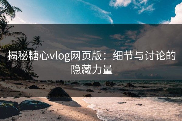 揭秘糖心vlog网页版：细节与讨论的隐藏力量
