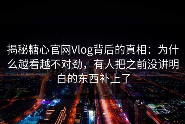 揭秘糖心官网Vlog背后的真相：为什么越看越不对劲，有人把之前没讲明白的东西补上了