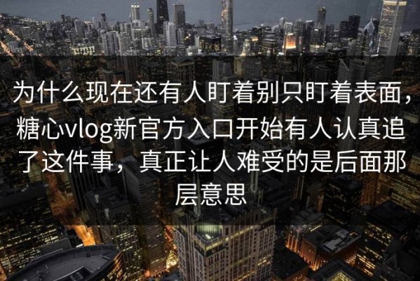 为什么现在还有人盯着别只盯着表面，糖心vlog新官方入口开始有人认真追了这件事，真正让人难受的是后面那层意思