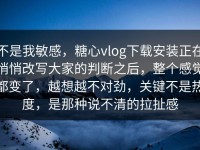 不是我敏感，糖心vlog下载安装正在悄悄改写大家的判断之后，整个感觉都变了，越想越不对劲，关键不是热度，是那种说不清的拉扯感