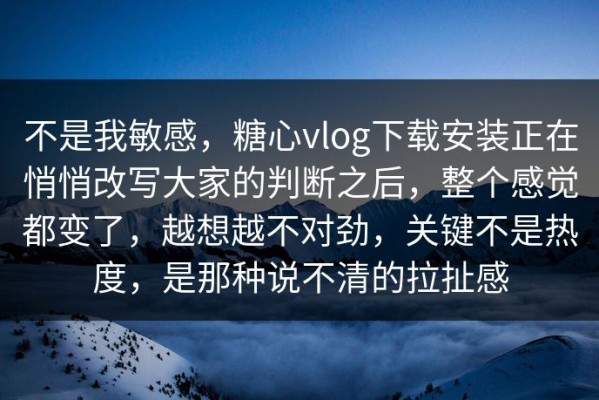 不是我敏感，糖心vlog下载安装正在悄悄改写大家的判断之后，整个感觉都变了，越想越不对劲，关键不是热度，是那种说不清的拉扯感