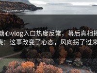 糖心vlog入口热度反常，幕后真相揭晓：这事改变了心态，风向拐了过来！