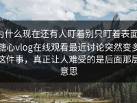 为什么现在还有人盯着别只盯着表面，糖心vlog在线观看最近讨论突然变多这件事，真正让人难受的是后面那层意思