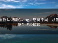 重新认识糖心vlog，感觉不同：从敏感到终极解读