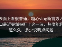 表面上看很普通，糖心vlog新官方入口最近突然被盯上这一波，热度能顶这么久，多少说明点问题