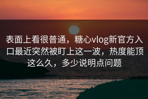 表面上看很普通，糖心vlog新官方入口最近突然被盯上这一波，热度能顶这么久，多少说明点问题