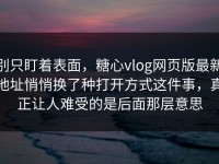 别只盯着表面，糖心vlog网页版最新地址悄悄换了种打开方式这件事，真正让人难受的是后面那层意思