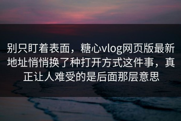 别只盯着表面，糖心vlog网页版最新地址悄悄换了种打开方式这件事，真正让人难受的是后面那层意思