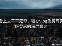 看上去平平无奇，糖心vlog免费网页版背后的深层意义