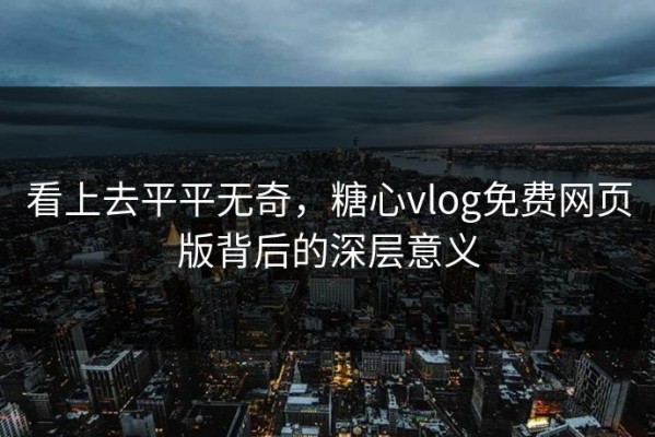 看上去平平无奇，糖心vlog免费网页版背后的深层意义
