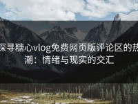 探寻糖心vlog免费网页版评论区的热潮：情绪与现实的交汇