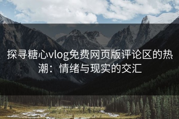 探寻糖心vlog免费网页版评论区的热潮：情绪与现实的交汇