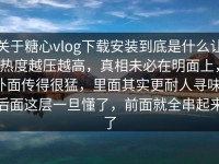 关于糖心vlog下载安装到底是什么让热度越压越高，真相未必在明面上，外面传得很猛，里面其实更耐人寻味，后面这层一旦懂了，前面就全串起来了