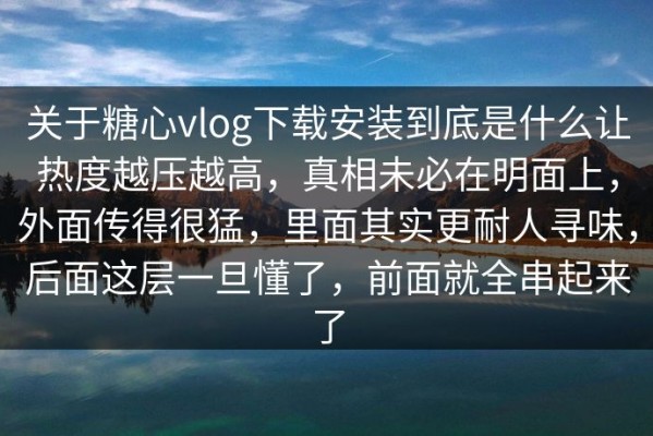 关于糖心vlog下载安装到底是什么让热度越压越高，真相未必在明面上，外面传得很猛，里面其实更耐人寻味，后面这层一旦懂了，前面就全串起来了