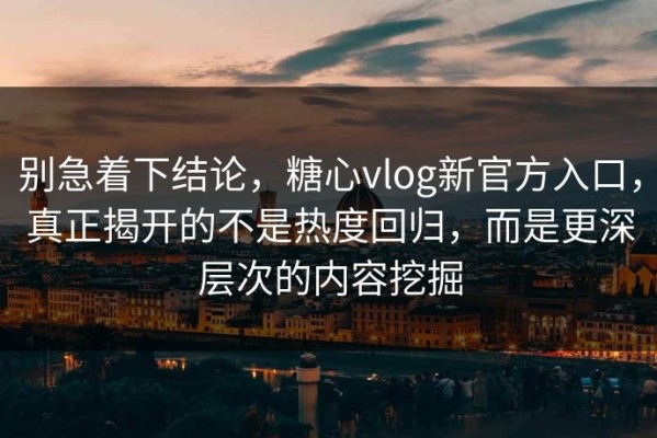 别急着下结论，糖心vlog新官方入口，真正揭开的不是热度回归，而是更深层次的内容挖掘