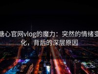 糖心官网vlog的魔力：突然的情绪变化，背后的深层原因
