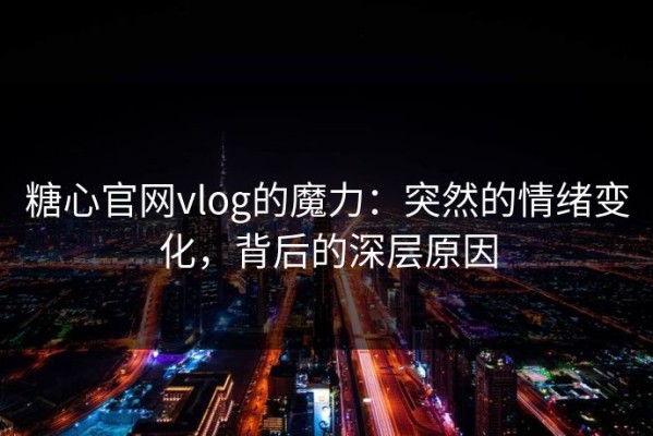 糖心官网vlog的魔力：突然的情绪变化，背后的深层原因