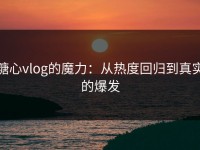 糖心vlog的魔力：从热度回归到真实的爆发