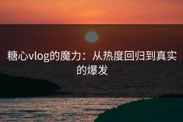糖心vlog的魔力：从热度回归到真实的爆发
